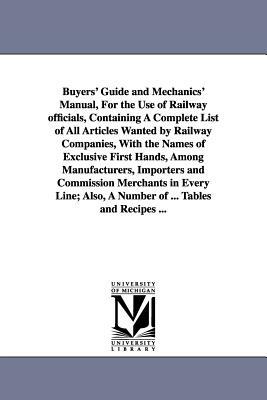 Buyers' Guide and Mechanics' Manual, For the Use of Railway officials, Containing A Complete List of All Articles Wanted by Railway Companies, With th by None