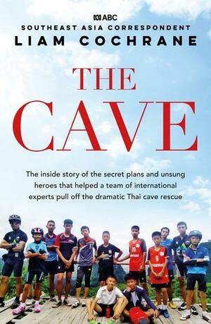 The Cave: The Inside Story of the Secret Plans and Unsung Heroes that Helped a Team of International Experts Pull off the Thai Cave Rescue by Liam Cochrane