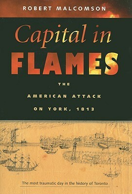 Capital In Flames: The American Attack On York, 1813 by Robert Malcomson
