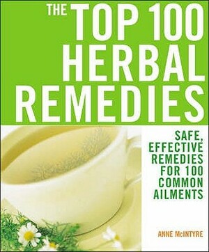 The Top 100 Herbal Remedies: Safe, Effective Remedies for 100 Common Ailments. Anne McIntyre by Anne McIntyre