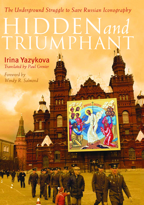 Hidden and Triumphant: The Underground Struggle to Save Russian Iconography by Irina Yazykova