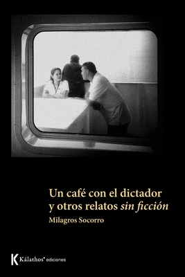 Un café con el dictador y otros relatos sin ficción by Milagros Socorro