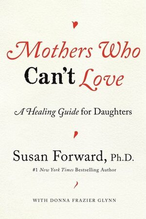 Mothers Who Can't Love: A Healing Guide for Daughters by Susan Forward, Donna Frazier