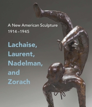 A New American Sculpture, 1914-1945: Lachaise, Laurent, Nadelman, and Zorach by Andrew Eschelbacher