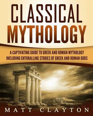 Classical Mythology: Captivating Stories of Greek and Roman Gods, Heroes, and Mythological Creatures by Matt Clayton