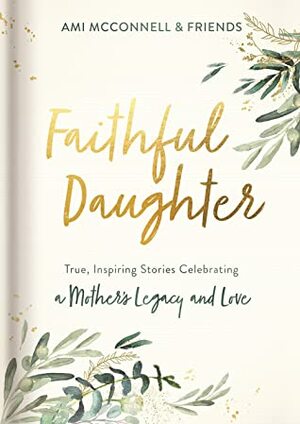 Faithful Daughter: True, Inspiring Stories Celebrating a Mother's Legacy and Love by Ami McConnell