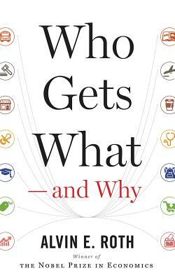 Who Gets What--And Why: The New Economics of Matchmaking and Market Design by Alvin E. Roth