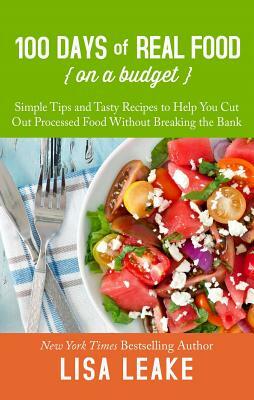 100 Days of Real Food on a Budget: Simple Tips and Tasty Recipes to Help You Cut Out Processed Food Without Breaking the Bank by Lisa Leake