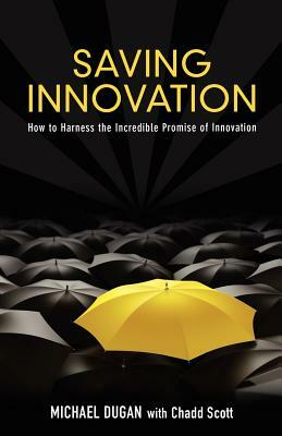 Saving Innovation: How to Harness the Incredible Promise of Innovation by Michael Dugan, Chadd Scott