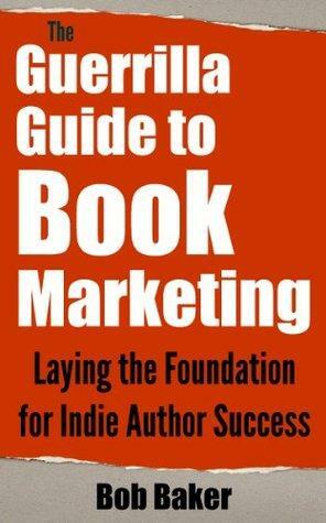The Guerrilla Guide to Book Marketing: Laying the Foundation for Indie Author Success by Bob Baker