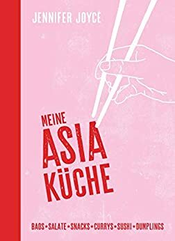 Meine Asia-Küche: Baos - Snacks - Salate - Suppen - Currys - Sushi - Dumplings - Asiatische Küche für Anfänger mit den 100 beliebtesten Gerichten aus ganz Asien by Jennifer Joyce