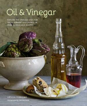 Oil and Vinegar: Explore the Endless Uses for These Vibrant Seasonings in Over 75 Delicious Recipes by Ursula Ferrigno