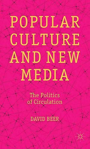 Popular Culture and New Media: The Politics of Circulation by David Beer