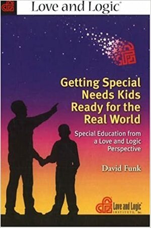 Getting Special Needs Kids Ready for the Real World: Special Education from a Love and Logic Perspective by David Funk