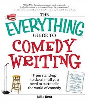 The Everything Guide to Comedy Writing: From stand-up to sketch - all you need to succeed in the world of comedy by Mike Bent