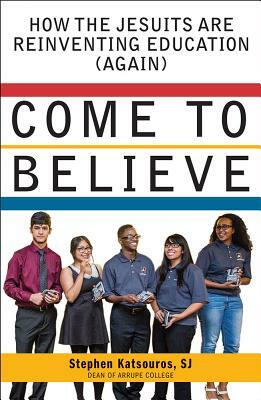 Come to Believe: How the Jesuits Are Reinventing Education (Again) by Stephen N. Katsouros