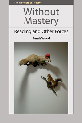 Without Mastery: Reading and Other Forces by Sarah Wood