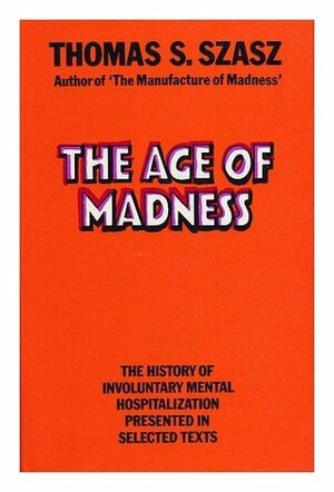 The Age of Madness: The History of Involuntary Mental Hospitalization Presented in Selected Texts by Thomas Szasz