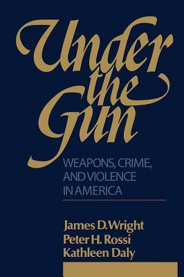 Under the Gun: Weapons, Crime, and Violence in America by Peter H. Rossi