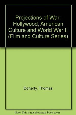 Projections of War: Hollywood, American Culture, and World War II. by Thomas Doherty