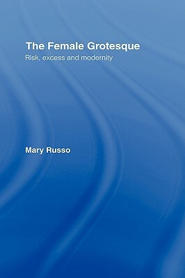 The Female Grotesque: Risk, Excess and Modernity by Mary Russo