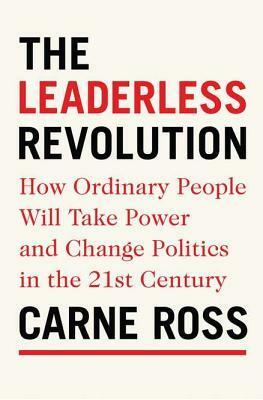 The Leaderless Revolution: How Ordinary People Will Take Power and Change Politics in the 21st Century by Carne Ross