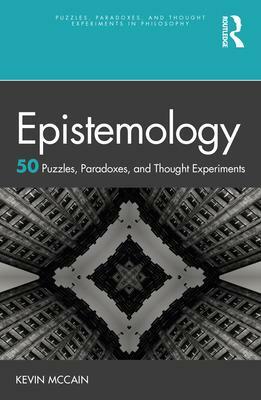 Epistemology: 50 Puzzles, Paradoxes, and Thought Experiments: 50 Puzzles, Paradoxes, and Thought Experiments by Kevin McCain