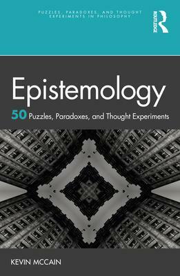 Epistemology: 50 Puzzles, Paradoxes, and Thought Experiments: 50 Puzzles, Paradoxes, and Thought Experiments by Kevin McCain