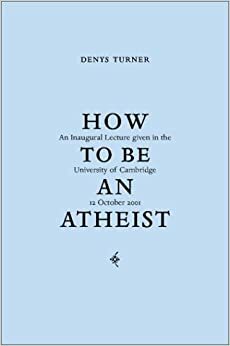 How to Be an Atheist: Inaugural Lecture Delivered at the University of Cambridge, 12 October 2001 by Denys Turner