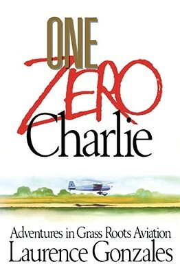 One Zero Charlie: Adventures in Grass Roots Aviation by Laurence Gonzales