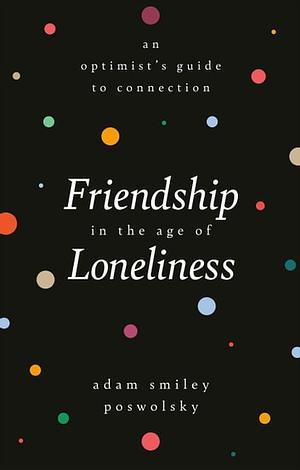 Friendship in the Age of Loneliness: An Optimist's Guide to Connection by Adam Smiley Poswolsky