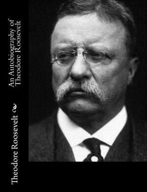 An Autobiography of Theodore Roosevelt by Theodore Roosevelt