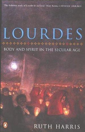 Lourdes: Body And Spirit in the Secular Age by Ruth Harris, Ruth Harris