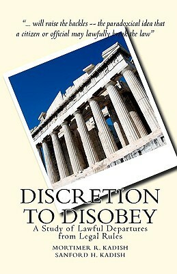 Discretion to Disobey: A Study of Lawful Departures from Legal Rules by Sanford H. Kadish, Mortimer R. Kadish