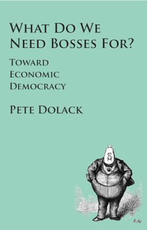 What Do We Need Bosses For?: Toward Economic Democracy by Pete Dolack