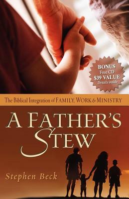 A Father's Stew: The Biblical Integration of Family, Work & Ministry by Stephen Beck