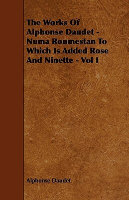 The Works of Alphonse Daudet - Numa Roumestan to Which Is Added Rose and Ninette - Vol I by Alphonse Daudet