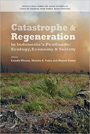 Catastrophe and Regeneration in Indonesia's Peatlands: Ecology, Economy and Society by Kosuke Mizuno, Tetsuya Shimamura, Haruka Suzuki, Kazuo Watanabe, Osamu Kozan, Haris Gunawan, Ahmad Muhammad, Kaoru Sugihara, Motoko S. Fujita, Shuichi Kawai, Retno Kusumaningtyas, SHIGEO KOBAYASHI, Hiromitsu Samejima, Kazuya Masuda