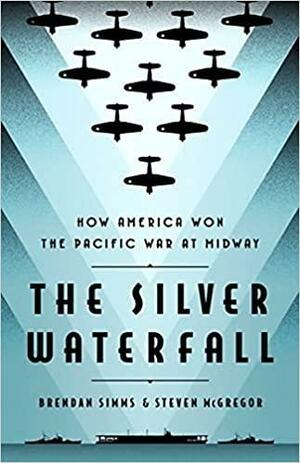 The Silver Waterfall: How America Won the War in the Pacific at Midway by Brendan Simms, Steven McGregor