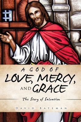 A God of Love, Mercy, and Grace: The Story of Salvation by David Bateman