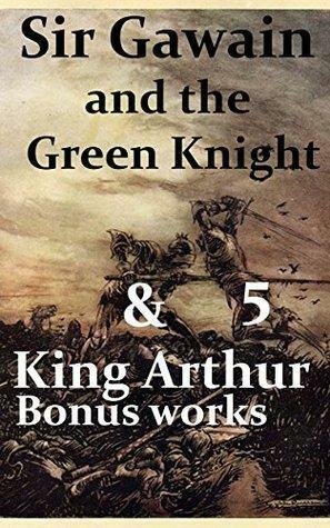 Sir Gawain and the Green Knight & Five King Arthur Bonus works: Le Morte d\'Arthur, Idylls of the King, King Arthur and His Knights, Sir Gawain and the Green Knight, and A Connecticut Yankee in King by James Knowles, Alfred Tennyson, Maude L. Radford Warren, Mark Twain, Thomas Malory