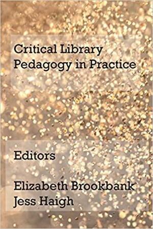 Critical Library Pedagogy in Practice by Jess Haigh, Elizabeth Brookbank