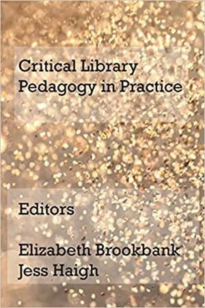 Critical Library Pedagogy in Practice by Elizabeth Brookbank, Jess Haigh