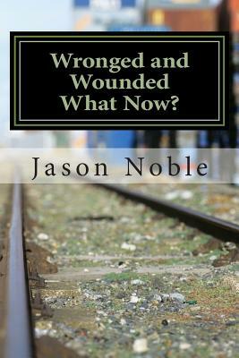 Wronged and Wounded: What Now?: Choosing Forgiveness in a World of Other Options by Jason Davis Noble