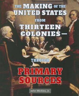 The Making of the United States from Thirteen Coloniesthrough Primary Sources by John Micklos Jr