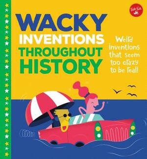 Wacky Inventions Throughout History: Weird Inventions That Seem Too Crazy to Be Real! by Joe Rhatigan