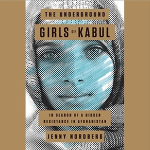 The Underground Girls of Kabul: In Search of a Hidden Resistance in Afghanistan by Jenny Nordberg