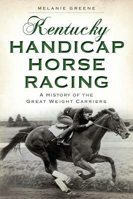 Kentucky Handicap Horse Racing: A History of the Great Weight Carriers by Melanie Greene