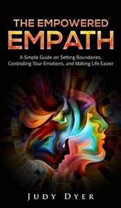 The Empowered Empath: A Simple Guide on Setting Boundaries, Controlling Your Emotions, and Making Life Easier by Judy Dyer