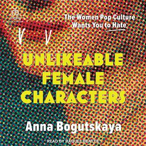 Unlikeable Female Characters: The Women Pop Culture Wants You to Hate by Anna Bogutskaya